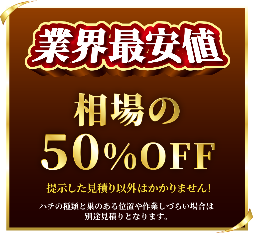 業界最安値。相場の50%OFF。提示した見積り以外はかかりません!ハチの種類と巣のある位置や作業しずらい場合は別途見積りとなります。