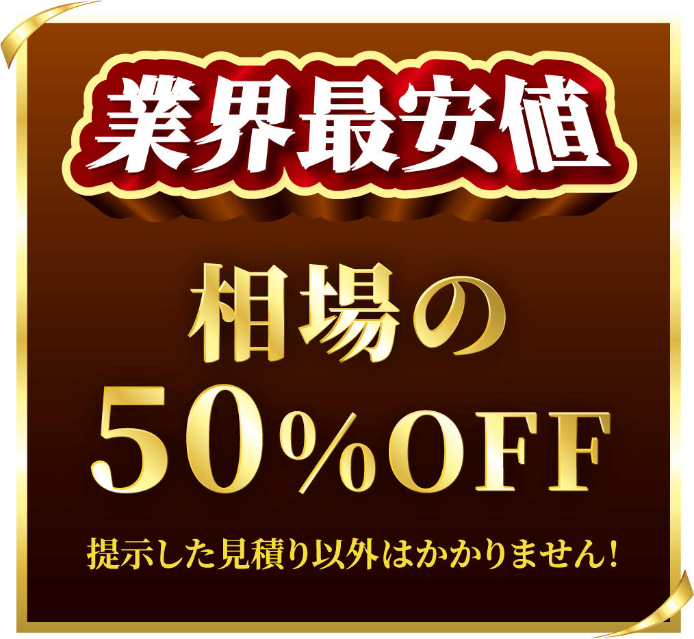 業界最安値。相場の50%OFF。提示した見積り以外はかかりません！